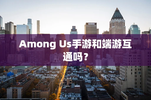 Among Us手游和端游互通吗？