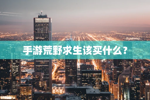手游荒野求生该买什么？