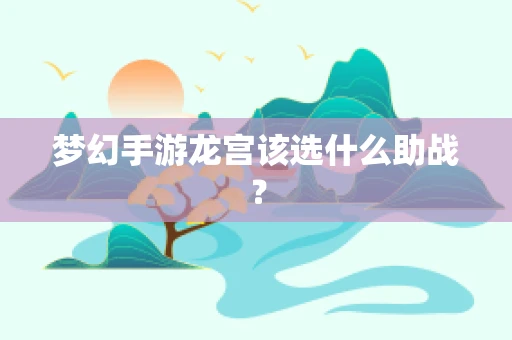 梦幻手游龙宫该选什么助战？