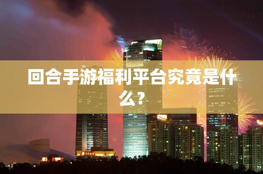 回合手游福利平台究竟是什么？
