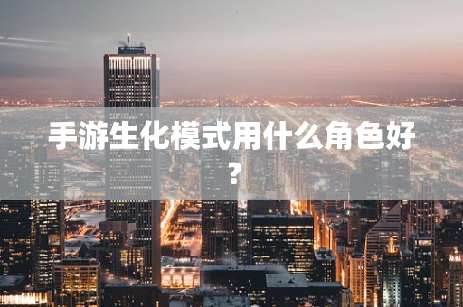 手游生化模式用什么角色好？