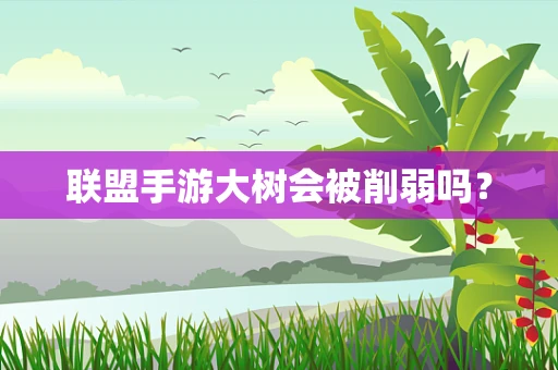 联盟手游大树会被削弱吗？