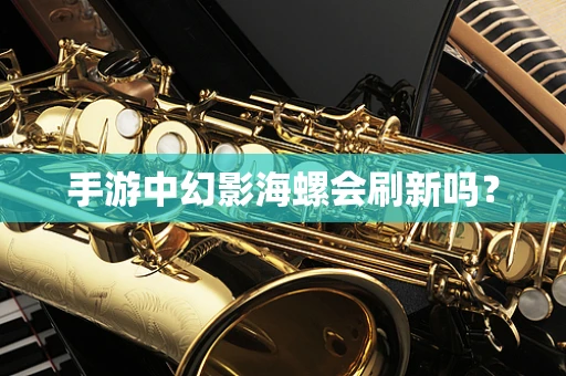 手游中幻影海螺会刷新吗？