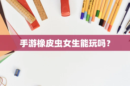 手游橡皮虫女生能玩吗？