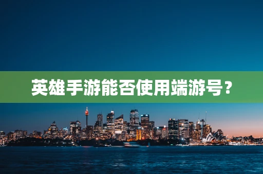 英雄手游能否使用端游号？