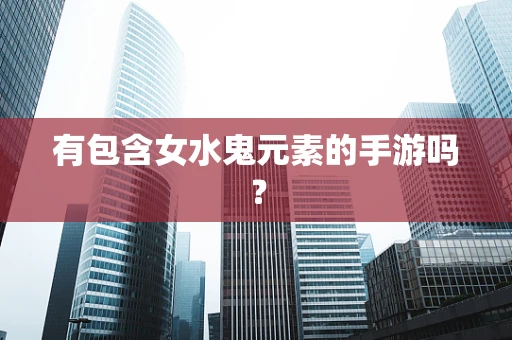 有包含女水鬼元素的手游吗？