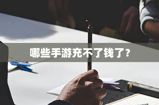 哪些手游充不了钱了？