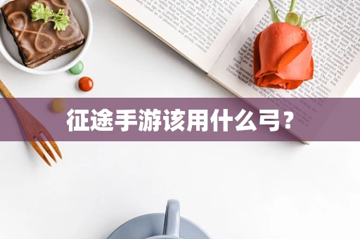 征途手游该用什么弓？