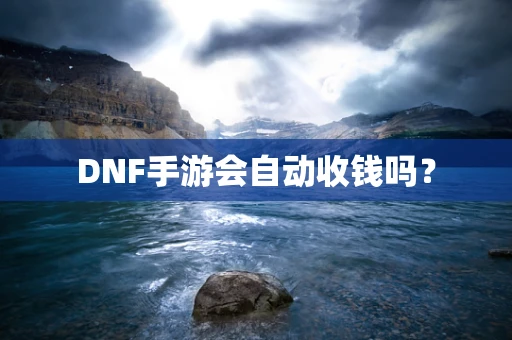 DNF手游会自动收钱吗？