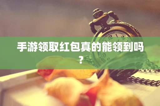手游领取红包真的能领到吗？