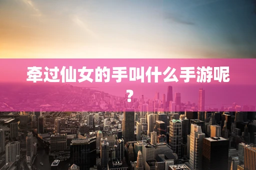 牵过仙女的手叫什么手游呢？