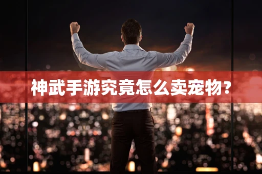 神武手游究竟怎么卖宠物？