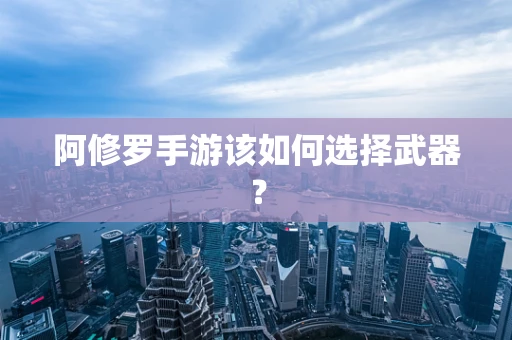 阿修罗手游该如何选择武器？
