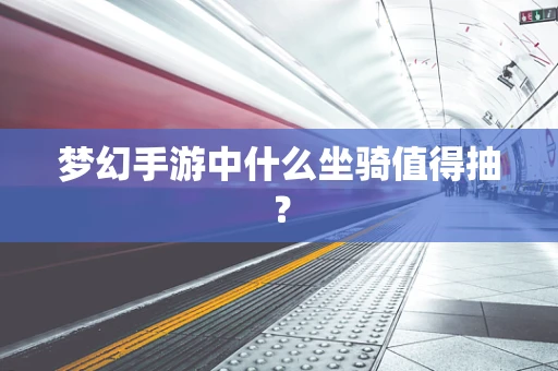 梦幻手游中什么坐骑值得抽？
