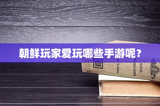 朝鲜玩家爱玩哪些手游呢？