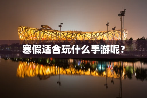 寒假适合玩什么手游呢？