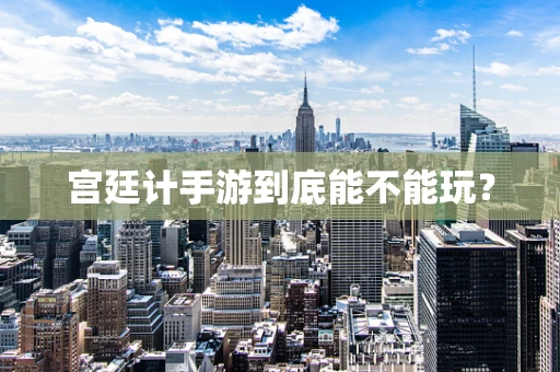 宫廷计手游到底能不能玩？