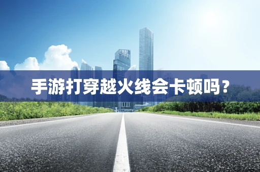 手游打穿越火线会卡顿吗？