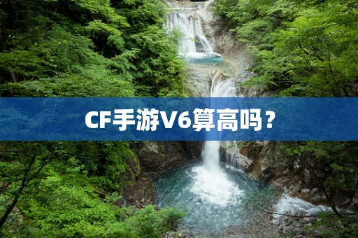 CF手游V6算高吗？