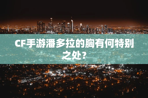 CF手游潘多拉的胸有何特别之处？