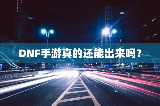 DNF手游真的还能出来吗？
