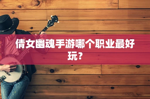 倩女幽魂手游哪个职业最好玩？