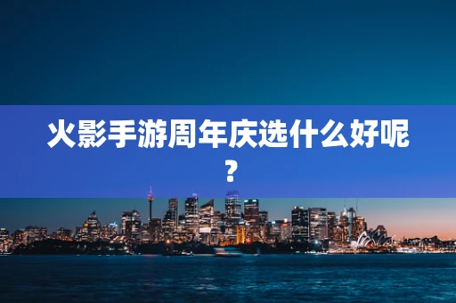 火影手游周年庆选什么好呢？