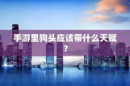 手游里狗头应该带什么天赋？