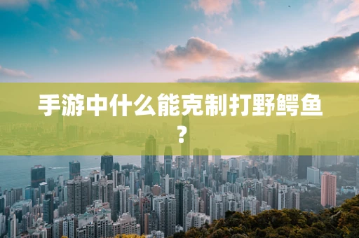 手游中什么能克制打野鳄鱼？