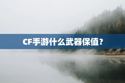 CF手游什么武器保值？