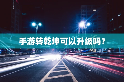 手游转乾坤可以升级吗？