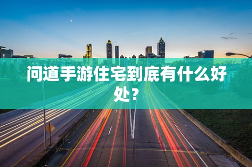 问道手游住宅到底有什么好处？
