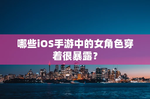 哪些iOS手游中的女角色穿着很暴露？