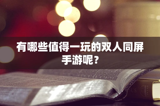有哪些值得一玩的双人同屏手游呢？