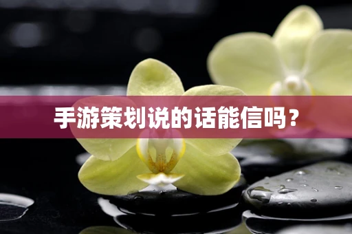 手游策划说的话能信吗？