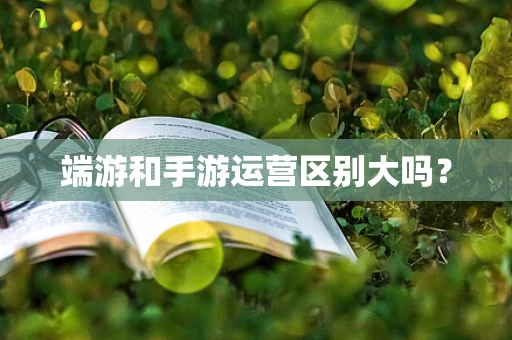 端游和手游运营区别大吗？