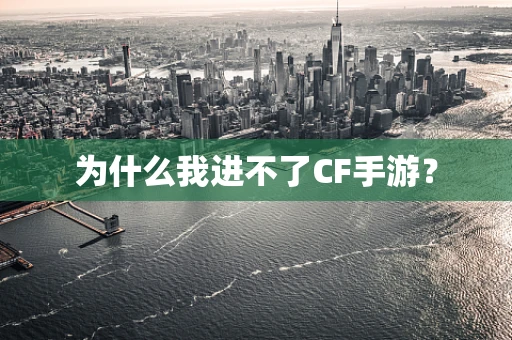 为什么我进不了CF手游？