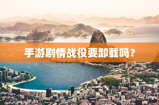 手游剧情战役要卸载吗？