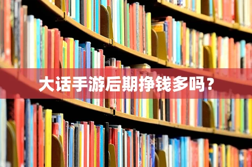 大话手游后期挣钱多吗？