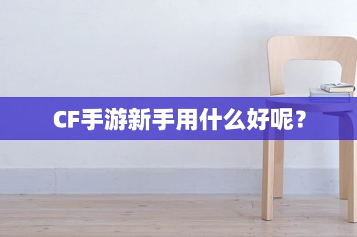 CF手游新手用什么好呢？