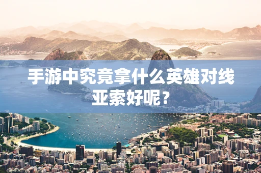 手游中究竟拿什么英雄对线亚索好呢？
