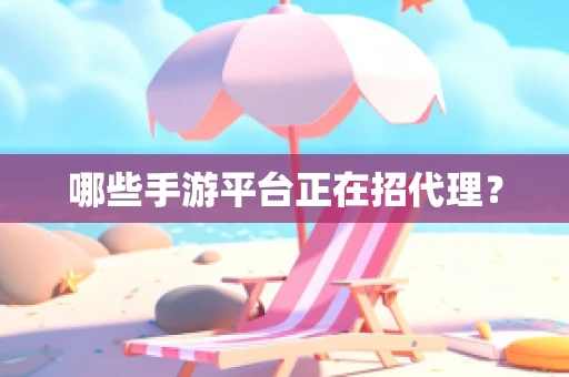 哪些手游平台正在招代理？
