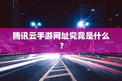 腾讯云手游网址究竟是什么？