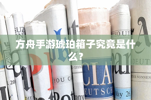 方舟手游琥珀箱子究竟是什么？