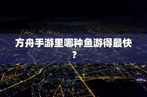 方舟手游里哪种鱼游得最快？