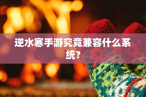 逆水寒手游究竟兼容什么系统？