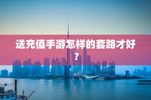 送充值手游怎样的套路才好？