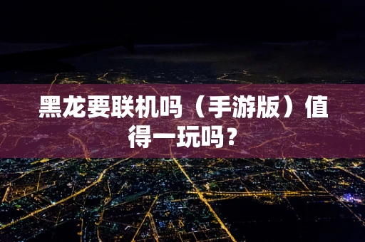 黑龙要联机吗（手游版）值得一玩吗？
