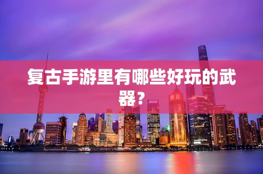 复古手游里有哪些好玩的武器？