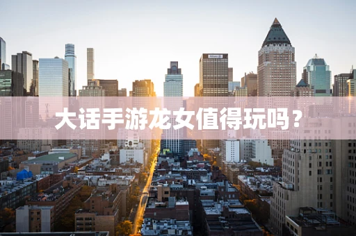 大话手游龙女值得玩吗？